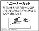 【1.コーナーカット】壁面と床との直角部分の切断フランジが当たらず仕上がりが美しく切断出来ます。