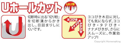 【Uホールカットとは】切断時に出る「切り粉」を切断溝からかき出し、目詰まりしにくいです。ヨコびき木目に対しても気にならず、ヨコびき・タテびき・ナナメびきが、さらにスムーズに、作業効率アップ!