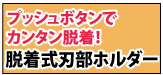 プッシュボタンでカンタン脱着！脱着式刃部ホルダー