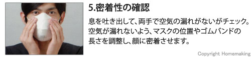 息を吐き出して、両手で空気の漏れがないがチェック。空気が漏れないよう、マスクの位置やゴムバンドの長さを調整し、顔に密着させます。