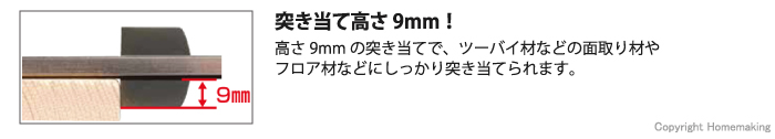 高さ9mmの突き当てで、ツーバイ材などの面取り材やフロア材などにしっかり突き当てられます