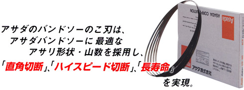 アサダのバンドソーのこ刃は、アサダバンドソーに最適なアサリ形状・山数を採用し、「直角切断」「ハイスピード切断」「長寿命」を実現