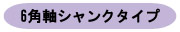 6角軸シャンクタイプ