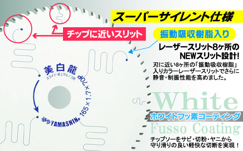 レーザースリット8ヶ所のNEWスリット設計！刃に近い8ヶ所の「振動吸収樹脂」入りカラーレーザースリットでさらに静音・制振性能を高めました。ホワイトフッ素コーティングはチップソーをサビ・切粉・ヤニの付着から守り、滑りのより軽快な切断を実現。