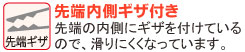 先端の内側にギザを付けているので、滑りにくくなっています。