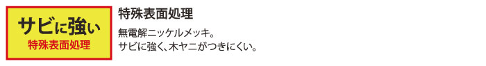 特殊表面処理。無電解ニッケルメッキ。サビに強く、木ヤニがつきにくい。