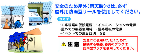 安全のため屋外(雨天時)では、必ず屋外用防雨型リールを使用してください