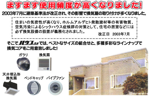 ますます使用頻度が高くなりました!2003年7月に建築法が改定され、その影響で換気扇の取り付けが多くなりました。そこで ハウスビーエムでは、ベストなサイズの組合せと、多種多彩なラインナップで換気コアをご用意致しました!