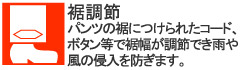 パンツの裾につけられたコード、ボタン等で裾幅が調節でき雨や風の侵入を防ぎます。