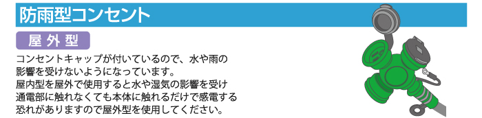 コンセントキャップが付いているので、水や雨の影響を受けないようになっています。屋内型を屋外で使用すると水や湿気の影響を受け通電部に触れなくても本体に触れるだけで感電する恐れがありますので屋外型を使用してください。