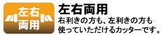 左右両用 右利きの方も、左利きの方も使っていただけるカッターです。