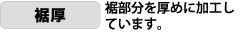 裾厚。裾部分を厚めに加工しています。