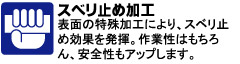 表面の特殊加工により、スベリ止め効果を発揮。作業性はもちろん、安全性もアップします。