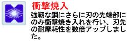 強靭な鋼にさらに刃の先端部にのみ衝撃焼き入れを行い、刃先の耐摩耗性を数倍アップしました。