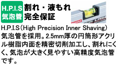 H.P.I.S（High Precision Inner Shaving）気泡管を採用。2.5mm厚の円筒形アクリル樹脂内面を精密切削加工し、割れにくく、気泡が大きく見やすい高精度気泡管です。