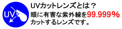 眼に有害な紫外線を99.999％カットするレンズです。