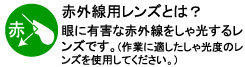 眼に有害な赤外線をしゃ光するレンズです。(作業に適したしゃ光度のレンズを使用してください。)