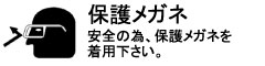 安全の為、保護メガネを着用ください。